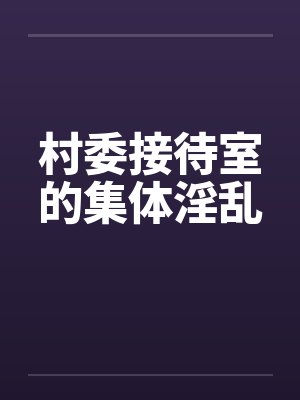 村委接待室的集体淫乱by佚名