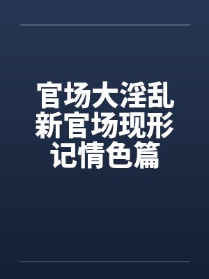 官场大淫乱新官场现形记情色篇