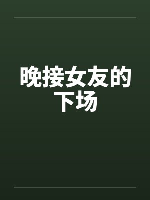 晚接女友的下场by佚名笔趣阁无弹窗