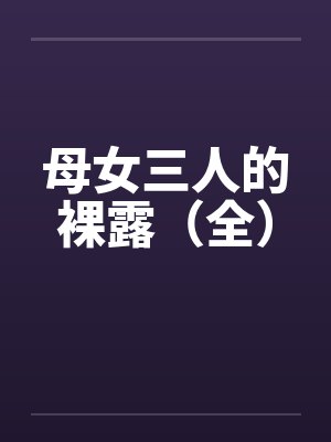 母女三人的裸露（全）by佚名