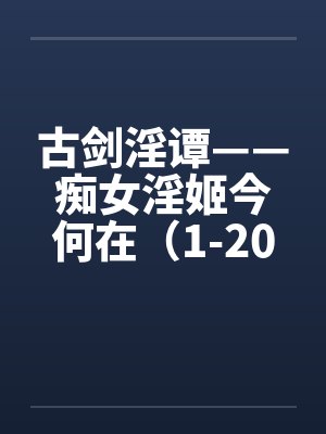 古剑淫谭——痴女淫姬今何在(1-20)by佚名
