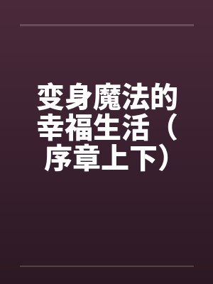 变身魔法的幸福生活（序章上下）by佚名笔趣阁无弹窗