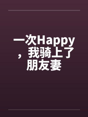 一次Happy，我骑上了朋友妻笔趣阁无弹窗