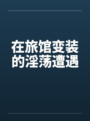 在旅馆变装的淫荡遭遇by佚名笔趣阁无弹窗