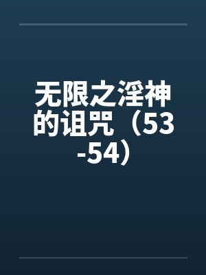 无限之淫神的诅咒（53-54）by佚名