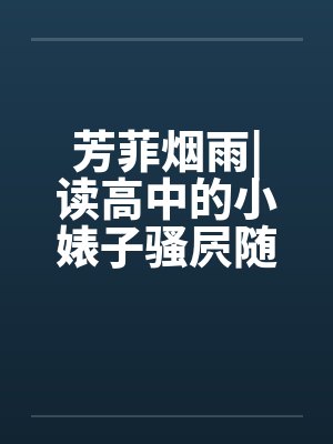 芳菲烟雨|读高中的小婊子骚屄随便让人虐（完）by佚名