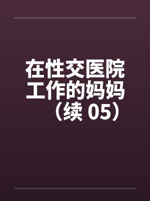 在性交医院工作的妈妈(续 05)by佚名笔趣阁无弹窗