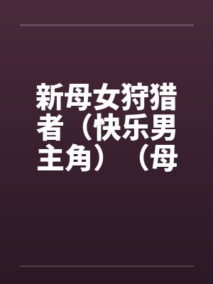 新母女狩猎者（快乐男主角）（母女终结者）（图文）by佚名