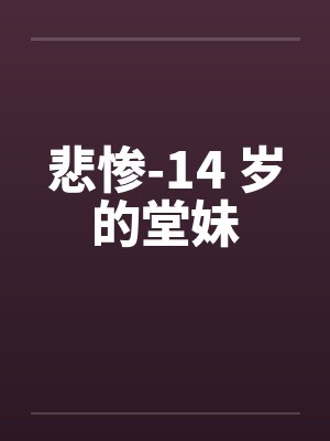 悲惨-14 岁的堂妹笔趣阁无弹窗
