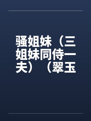 骚姐妹（三姐妹同侍一夫）（翠玉和春魂）by佚名笔趣阁无弹窗