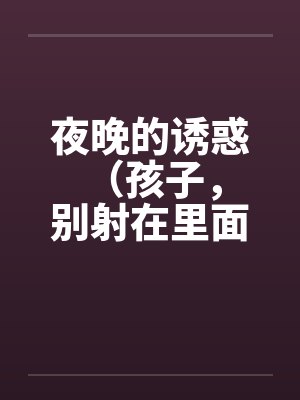 夜晚的诱惑 （孩子，别射在里面）