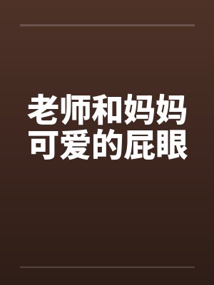 老师和妈妈可爱的屁眼by佚名