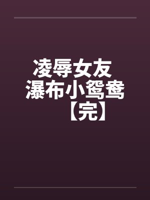 凌辱女友 瀑布小鸳鸯【完】