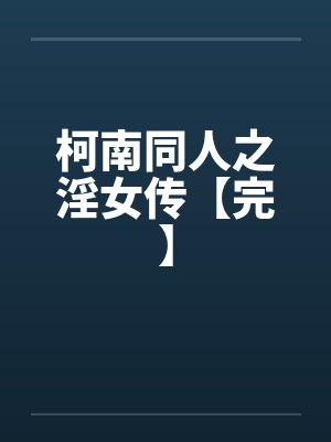 柯南同人之淫女传【完】笔趣阁无弹窗