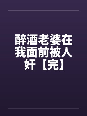 醉酒老婆在我面前被人奸【完】