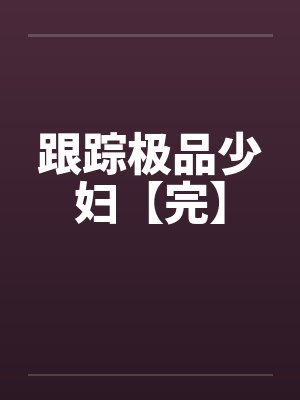 跟踪极品少妇【完】