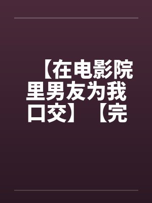 【在电影院里男友为我口交】【完】by佚名