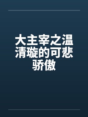 大主宰之温清璇的可悲骄傲笔趣阁无弹窗