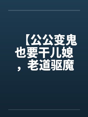 【公公变鬼也要干儿媳，老道驱魔找借口狂干】by佚名笔趣阁无弹窗