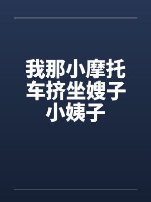 我那小摩托车挤坐嫂子小姨子笔趣阁无弹窗