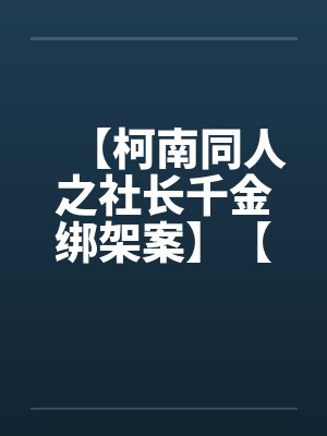 【柯南同人之社长千金绑架案】【完】笔趣阁无弹窗