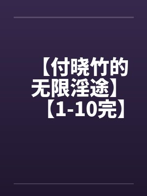 【付晓竹的无限淫途】【1-10完】by佚名