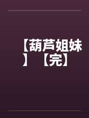 【葫芦姐妹】【完】by佚名笔趣阁无弹窗