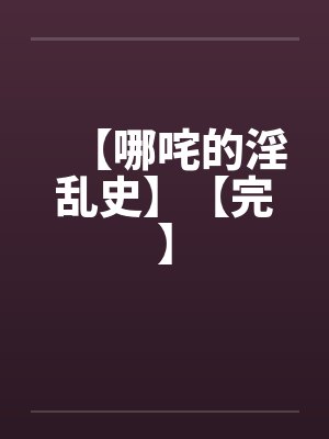 【哪咤的淫乱史】【完】笔趣阁无弹窗