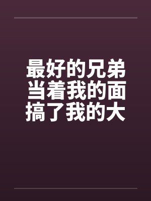 最好的兄弟当着我的面搞了我的大奶老婆by佚名