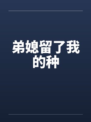 弟媳留了我的种笔趣阁无弹窗
