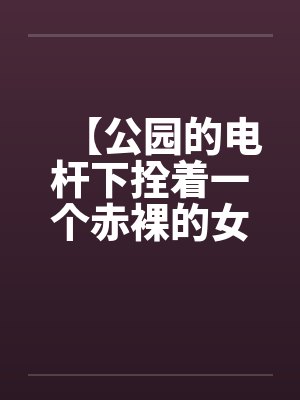 【公园的电杆下拴着一个赤裸的女孩】【完】