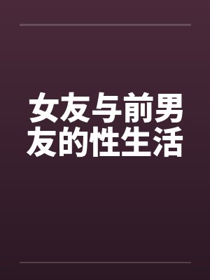 女友与前男友的性生活