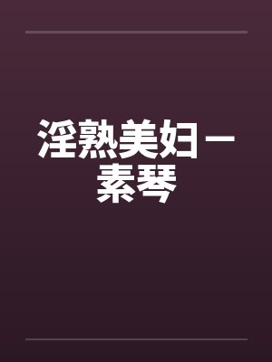 淫熟美妇-素琴笔趣阁无弹窗