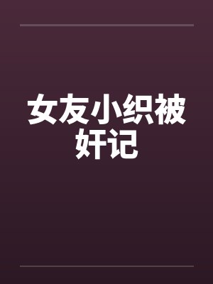 女友小织被奸记by佚名