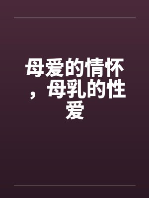 母爱的情怀，母乳的性爱