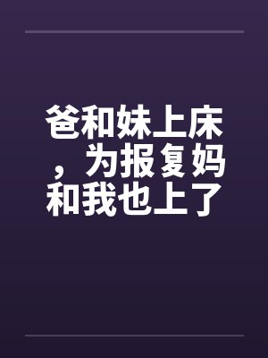 爸和妹上床，为报复妈和我也上了床by佚名