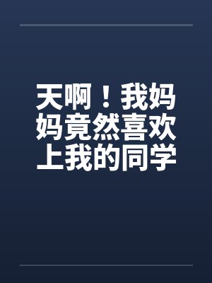 天啊！我妈妈竟然喜欢上我的同学by佚名