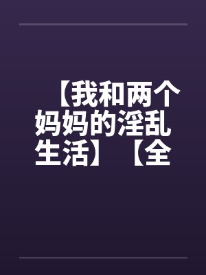 【我和两个妈妈的淫乱生活】【全】