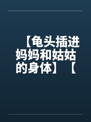 【龟头插进妈妈和姑姑的身体】【完】