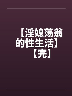 【淫媳荡翁的性生活】【完】
