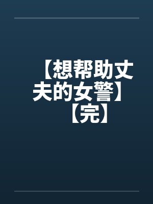 【想帮助丈夫的女警】【完】笔趣阁无弹窗