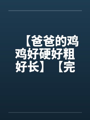 【爸爸的鸡鸡好硬好粗好长】【完】by佚名