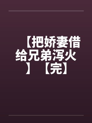 【把娇妻借给兄弟泻火】【完】by佚名笔趣阁无弹窗
