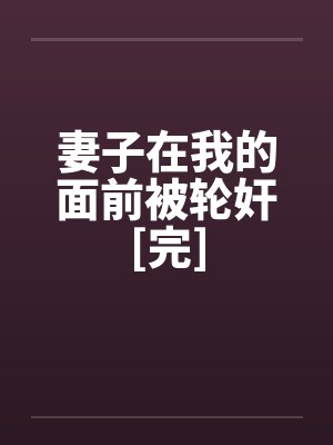 妻子在我的面前被轮奸[完]笔趣阁无弹窗