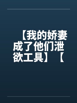 【我的娇妻成了他们泄欲工具】【完】笔趣阁无弹窗
