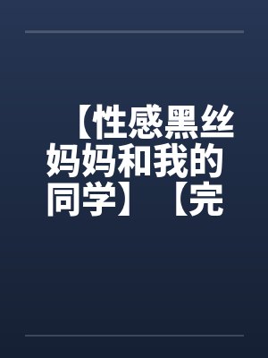 【性感黑丝妈妈和我的同学】【完】by佚名笔趣阁无弹窗