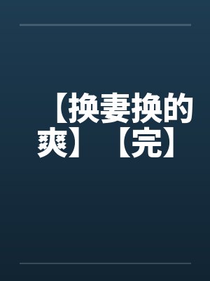 【换妻换的爽】【完】by佚名