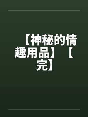 【神秘的情趣用品】【完】笔趣阁无弹窗
