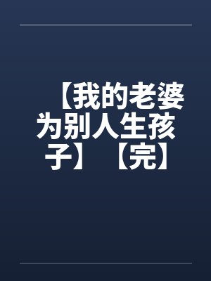 【我的老婆为别人生孩子】【完】by佚名笔趣阁无弹窗