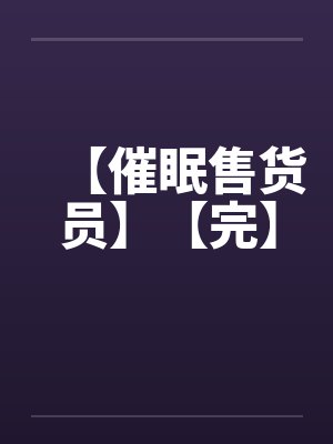 【催眠售货员】【完】